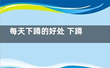 每天下蹲的好处 下蹲的好处 (每天下蹲的好处有哪些)